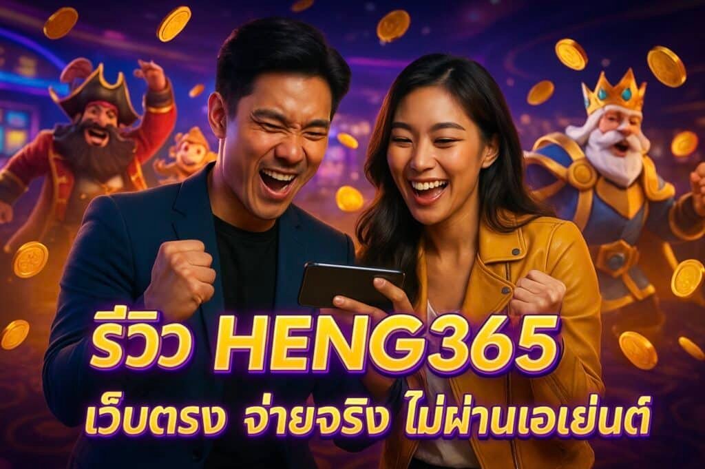 รีวิว HENG365 เว็บตรง จ่ายจริง ไม่ผ่านเอเย่นต์